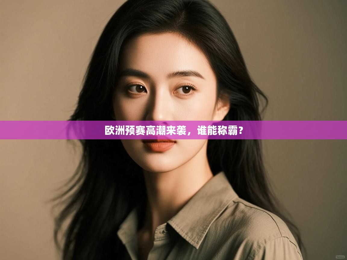 云开体育app官网入口-欧洲预赛高潮来袭,谁能称霸?  第2张