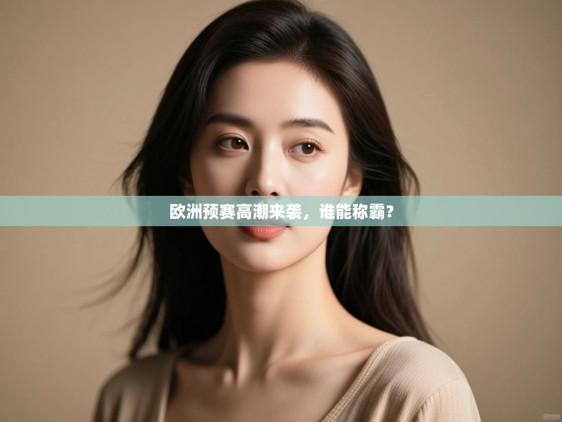 云开体育app官网入口-欧洲预赛高潮来袭,谁能称霸?  第4张