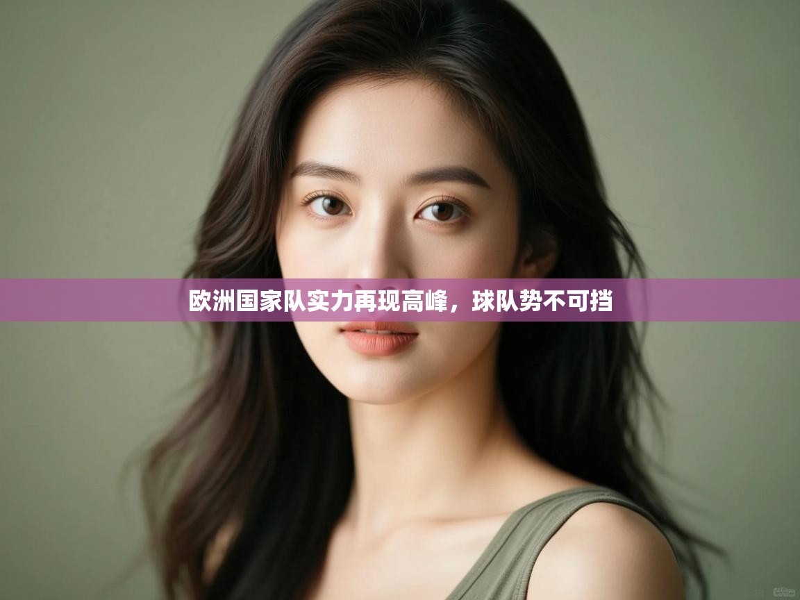 开云体育app下载安卓-欧洲国家队实力再现高峰，球队势不可挡  第2张