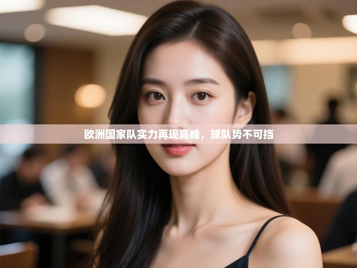 开云体育app下载安卓-欧洲国家队实力再现高峰，球队势不可挡  第4张