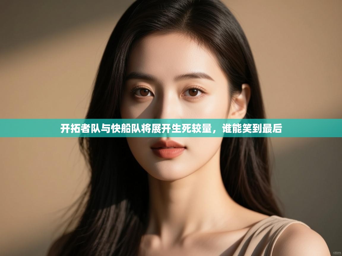 云开体育app官网入口-开拓者队与快船队将展开生死较量，谁能笑到最后