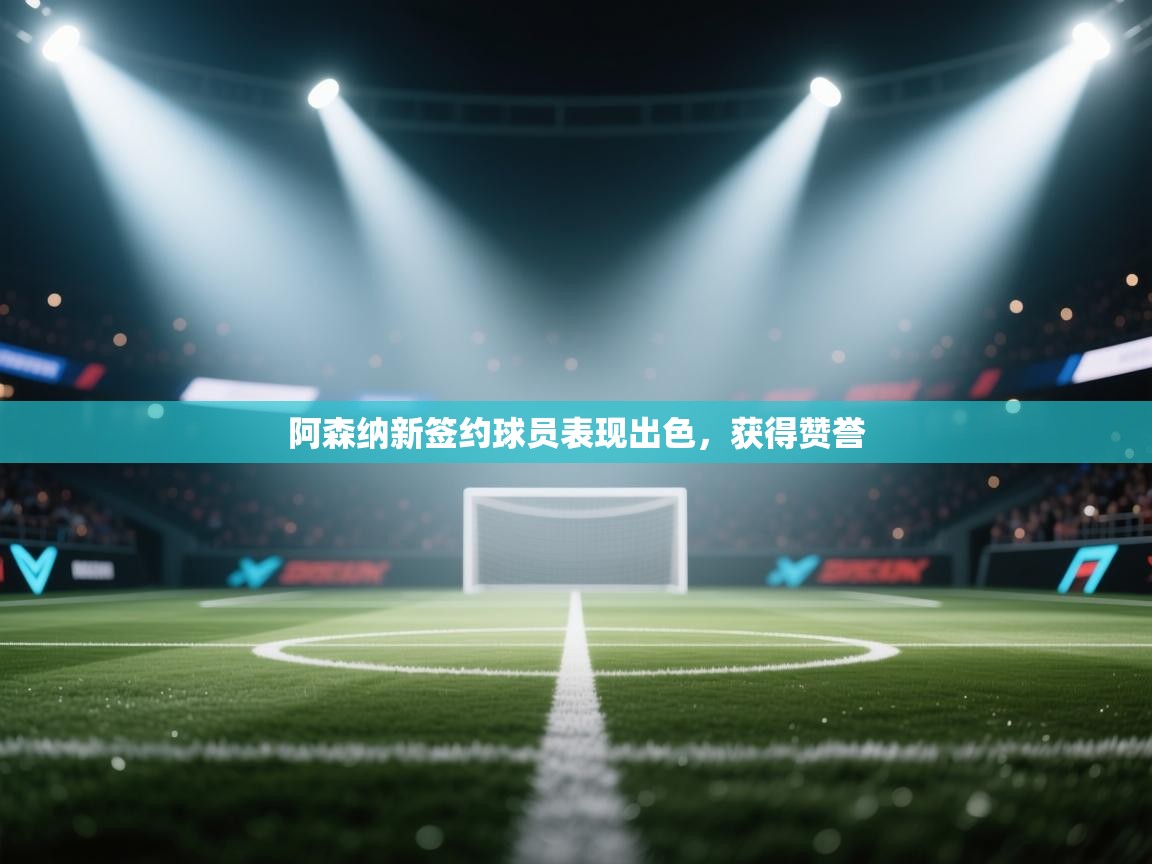 云开体育app官网入口-阿森纳新签约球员表现出色，获得赞誉  第2张