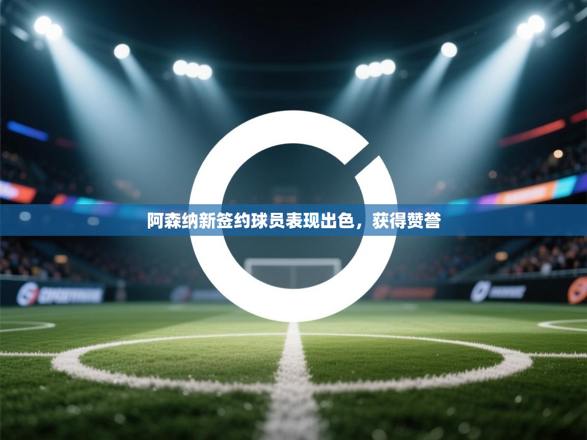 云开体育app官网入口-阿森纳新签约球员表现出色，获得赞誉  第1张