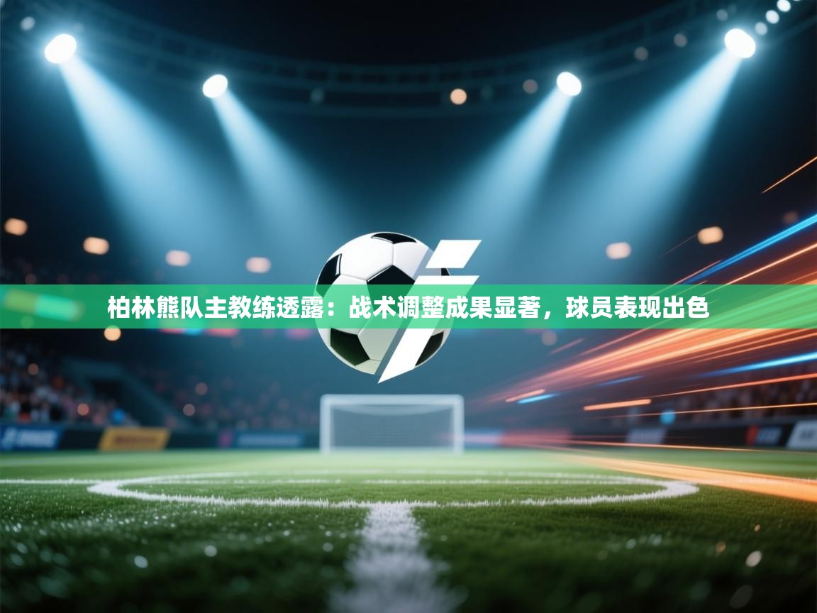 云开体育官网登录入口手机版-柏林熊队主教练透露：战术调整成果显著，球员表现出色