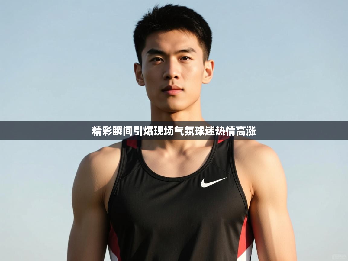 开云体育app下载链接-精彩瞬间引爆现场气氛球迷热情高涨