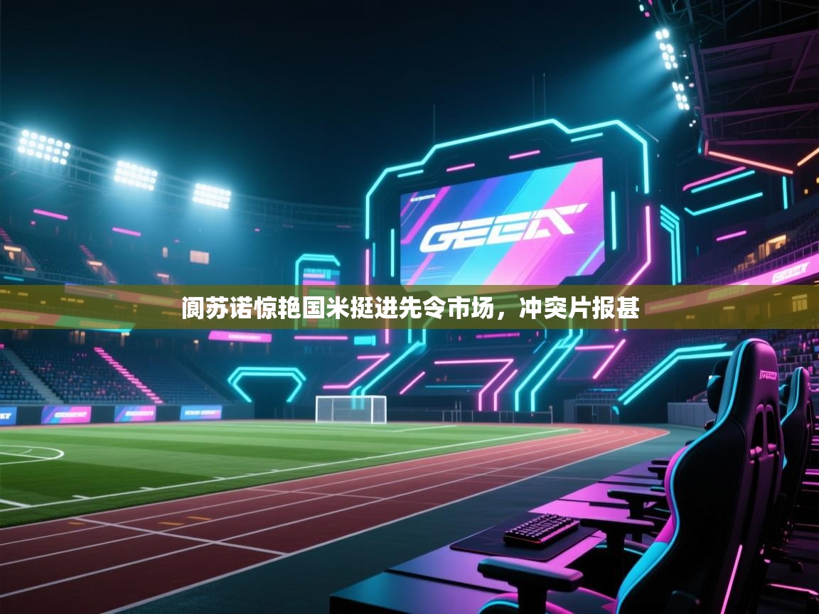 开云体育安装失败怎么办-阆苏诺惊艳国米挺进先令市场，冲突片报甚