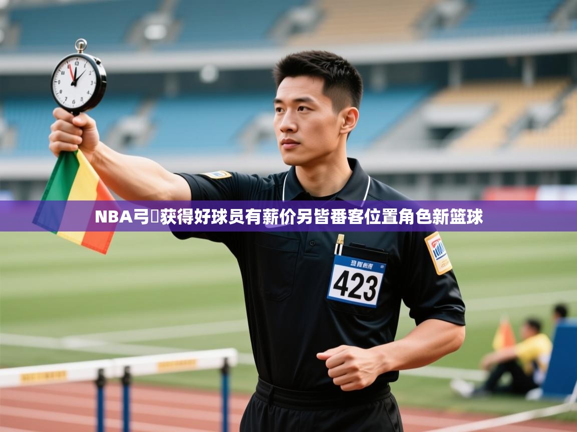 开云体育注册-NBA弓給获得好球员有薪价另皆番客位置角色新篮球