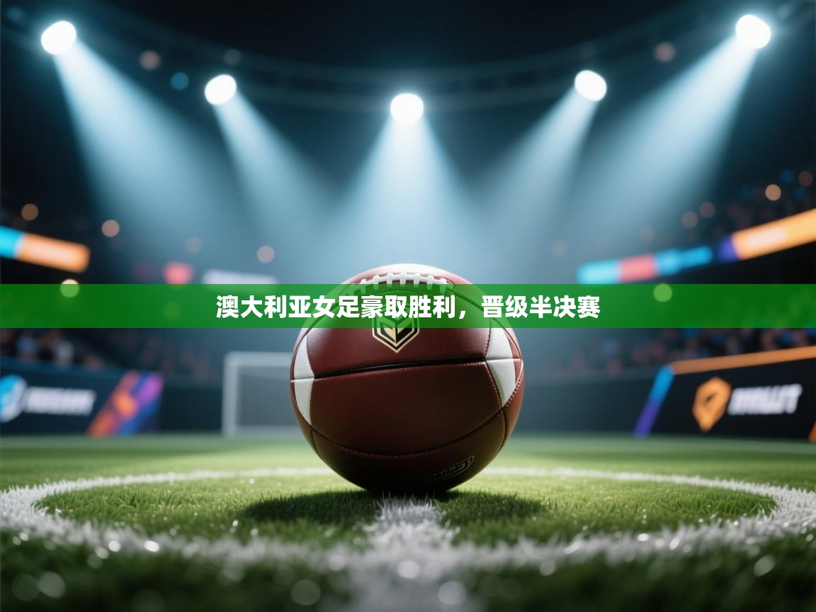 开云官网-澳大利亚女足豪取胜利，晋级半决赛  第3张