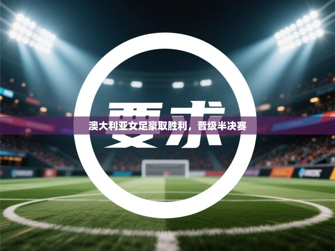 开云官网-澳大利亚女足豪取胜利，晋级半决赛  第4张