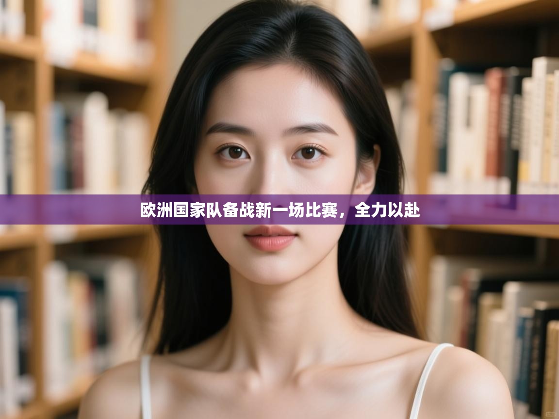 开云平台-欧洲国家队备战新一场比赛,全力以赴 第3张