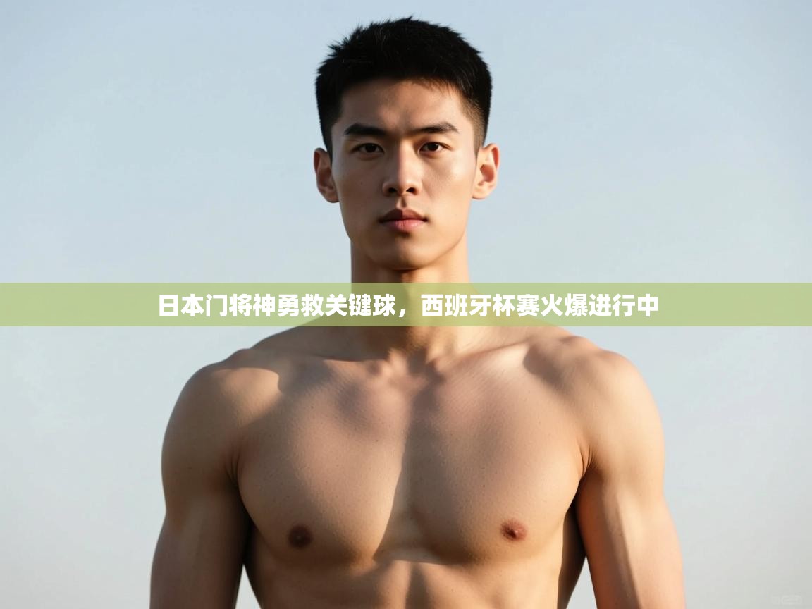 开云中国kaiyun·体育官方网站-日本门将神勇救关键球，西班牙杯赛火爆进行中  第2张