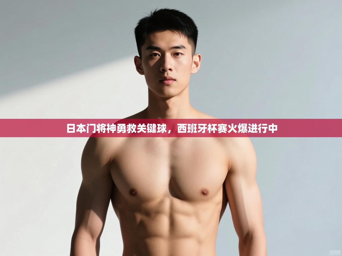 开云中国kaiyun·体育官方网站-日本门将神勇救关键球，西班牙杯赛火爆进行中  第4张