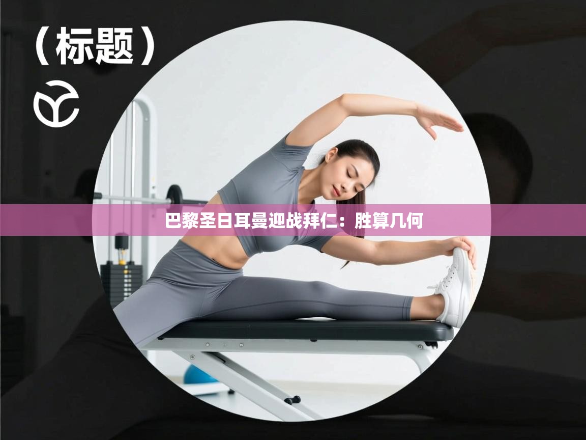 开云kaiyun体育app入口下载官网-巴黎圣日耳曼迎战拜仁：胜算几何  第2张