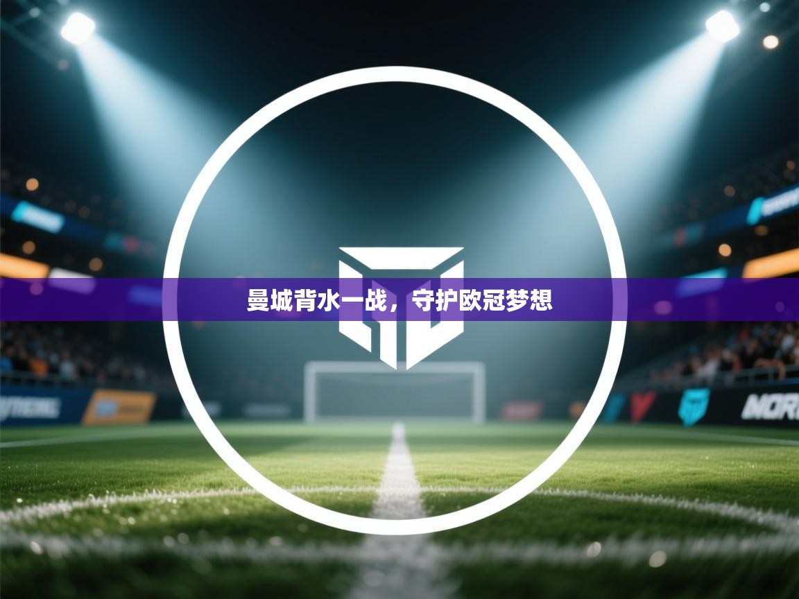 开云体育在线-曼城背水一战，守护欧冠梦想  第3张