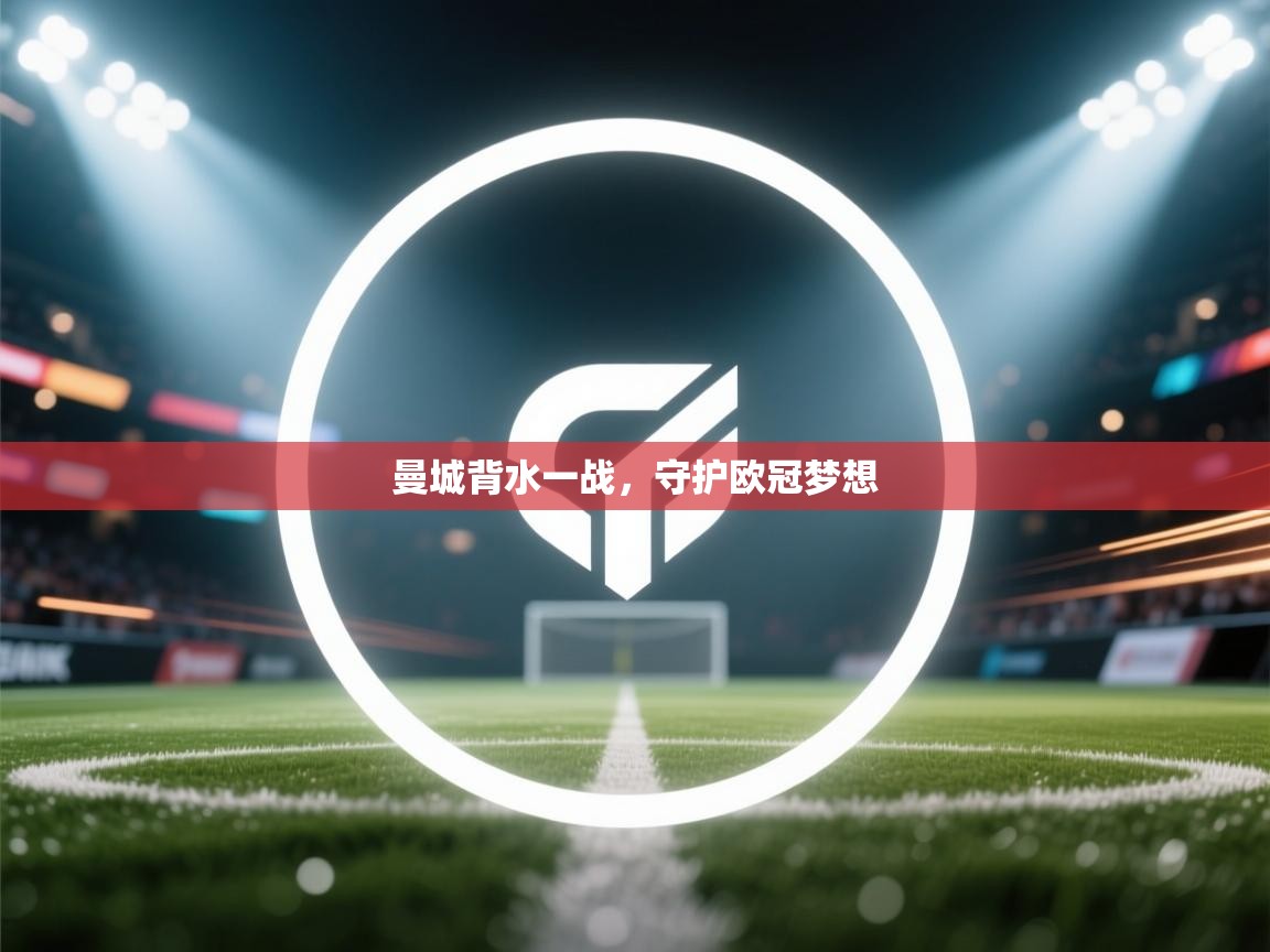 开云体育在线-曼城背水一战，守护欧冠梦想  第4张