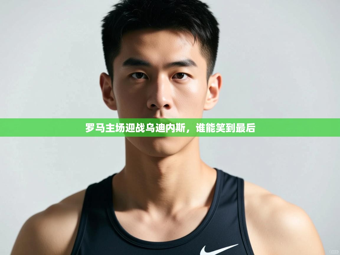 开云体育登录入口-罗马主场迎战乌迪内斯，谁能笑到最后