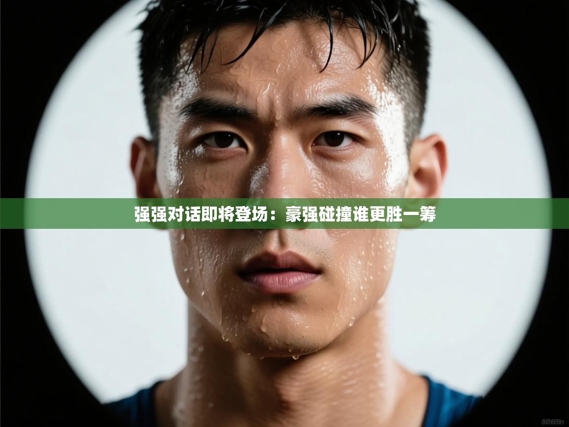 开云体育入口下载-强强对话即将登场:豪强碰撞谁更胜一筹 第2张