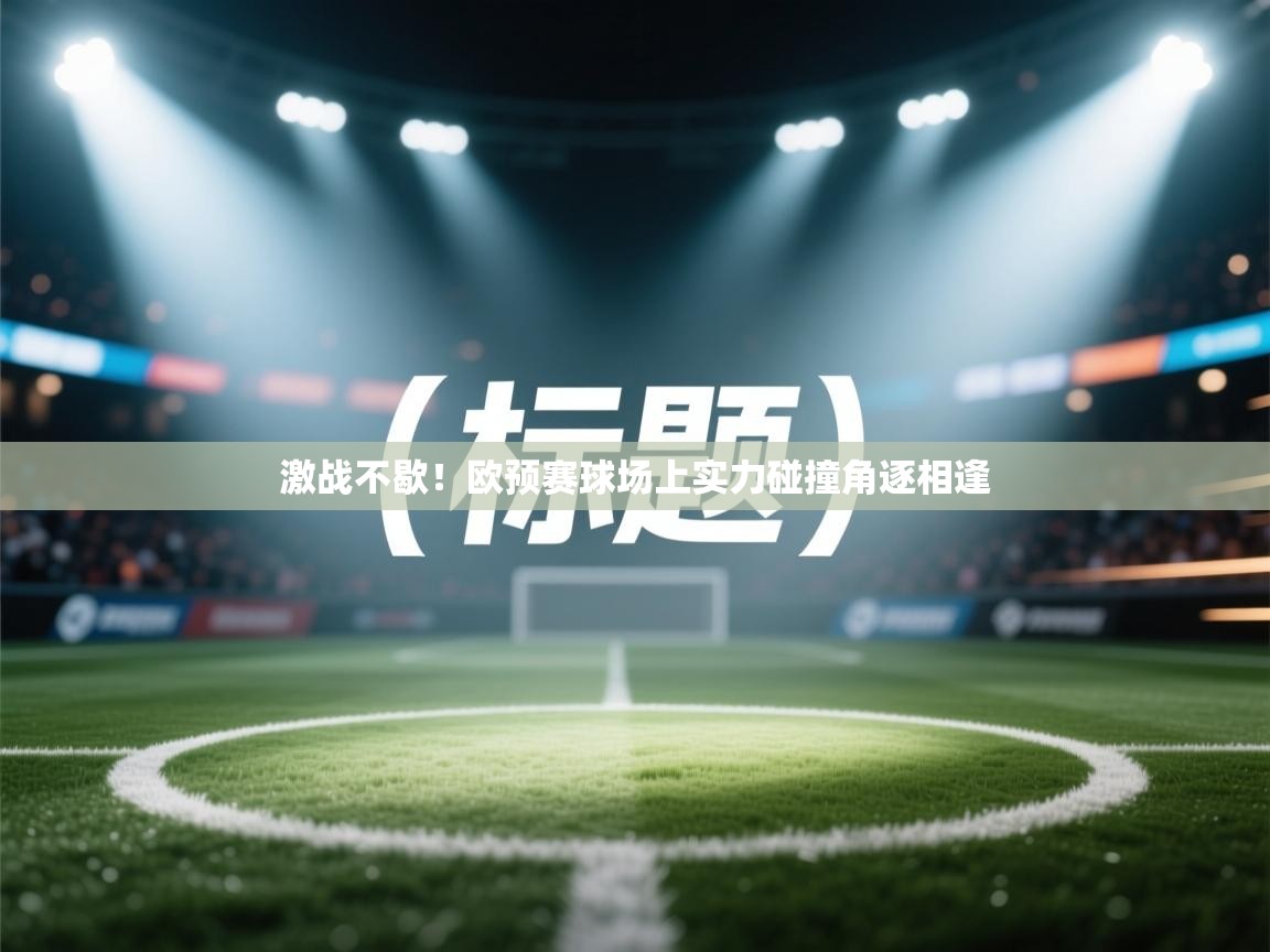 开云中国kaiyun·体育官方网站-激战不歇！欧预赛球场上实力碰撞角逐相逢  第1张