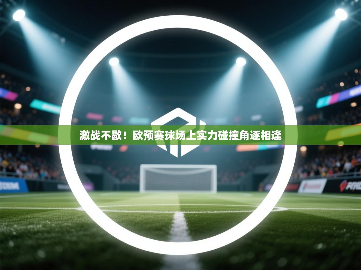 开云中国kaiyun·体育官方网站-激战不歇！欧预赛球场上实力碰撞角逐相逢  第2张