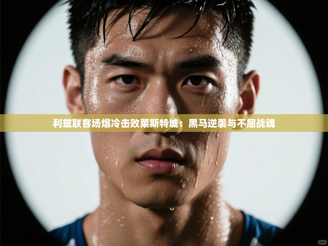 kaiyun开运·体育官方网站-利兹联客场爆冷击败莱斯特城：黑马逆袭与不屈战魂  第2张