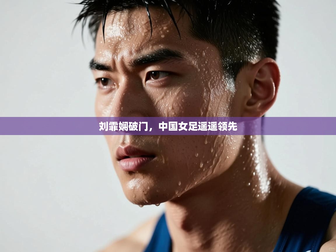 开云体育热门赛事直达-刘霏娴破门，中国女足遥遥领先  第3张