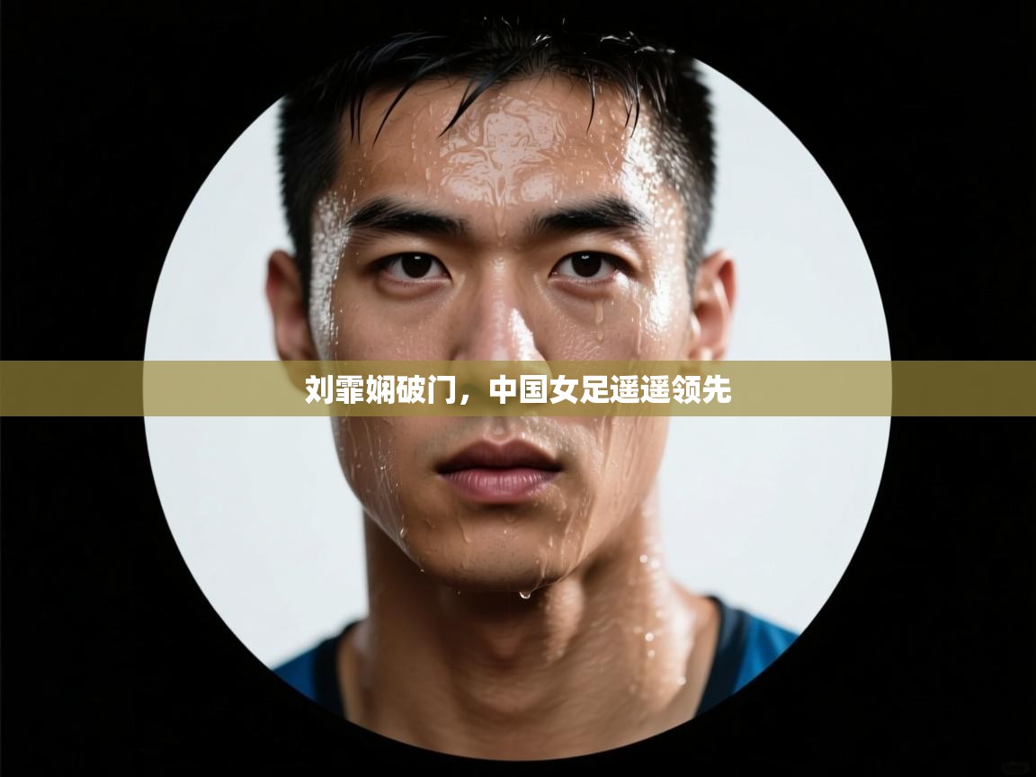 开云体育热门赛事直达-刘霏娴破门，中国女足遥遥领先  第1张