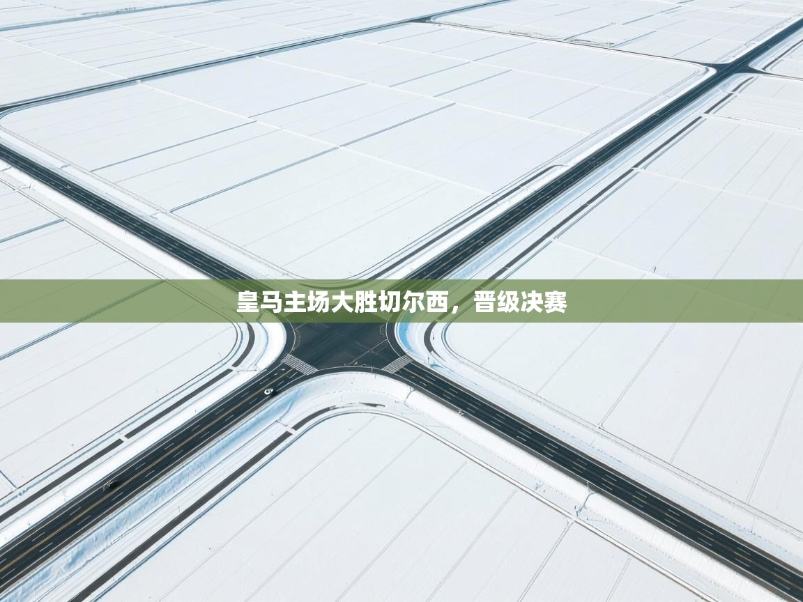 开云·体育kaiyun官方网站_kaiyun sports-皇马主场大胜切尔西，晋级决赛  第4张