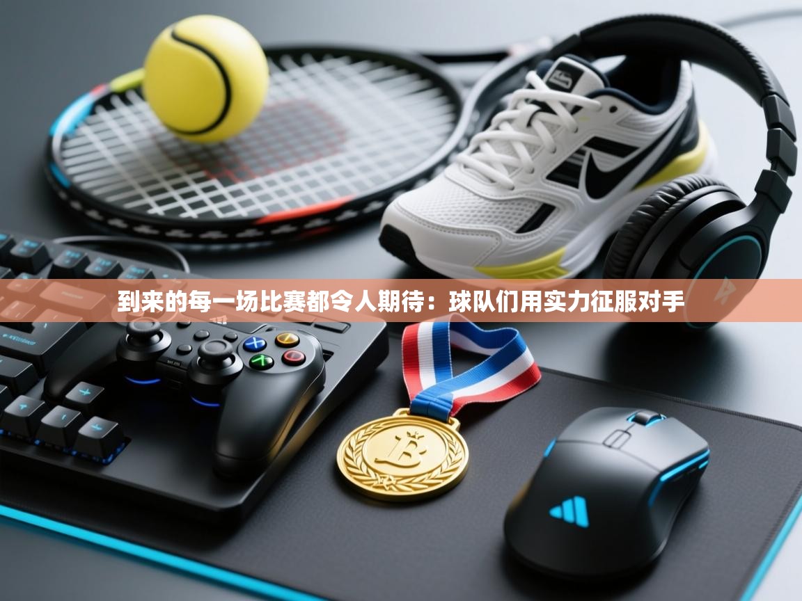 开云体育PC版网页版登录-到来的每一场比赛都令人期待：球队们用实力征服对手  第3张