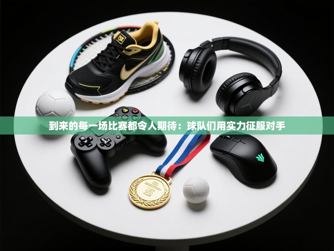 开云体育PC版网页版登录-到来的每一场比赛都令人期待：球队们用实力征服对手  第2张