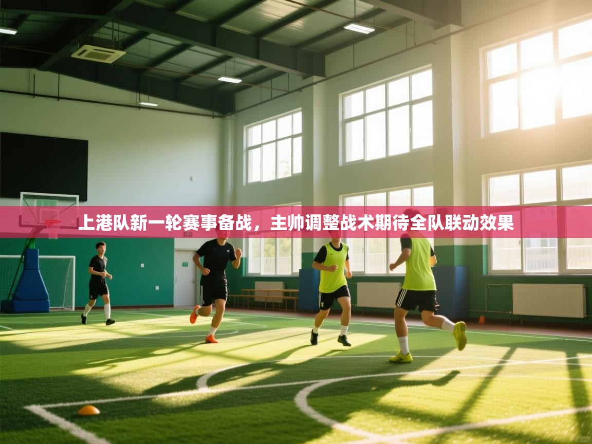 云开体育app官网入口网页版-上港队新一轮赛事备战，主帅调整战术期待全队联动效果  第2张