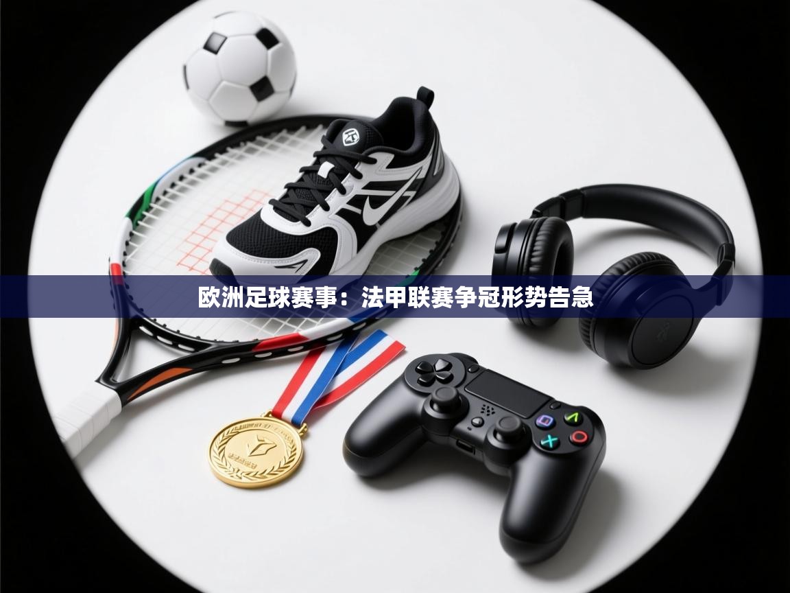 开云体育新人指引-欧洲足球赛事：法甲联赛争冠形势告急
