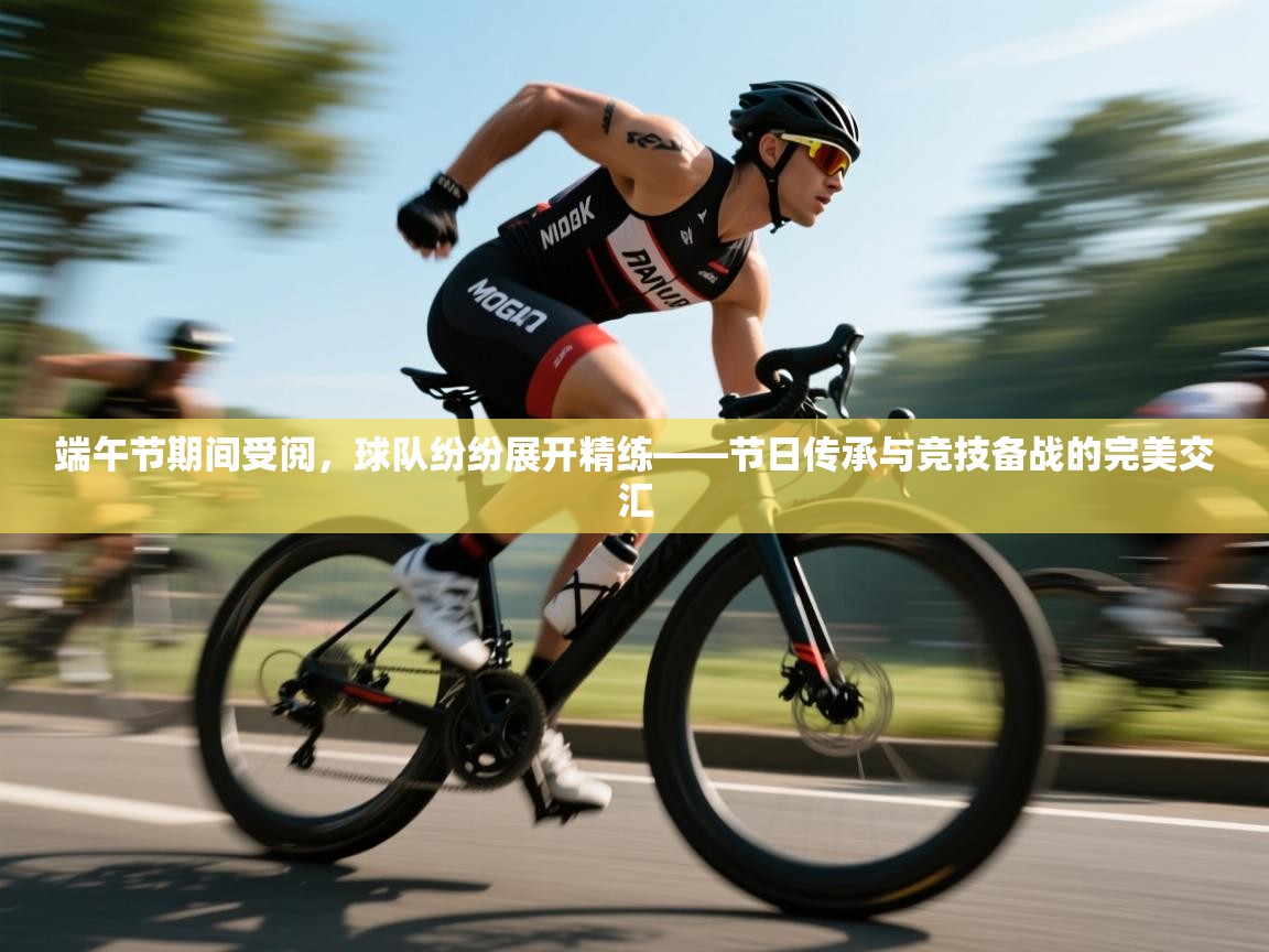 开云APP-端午节期间受阅，球队纷纷展开精练——节日传承与竞技备战的完美交汇