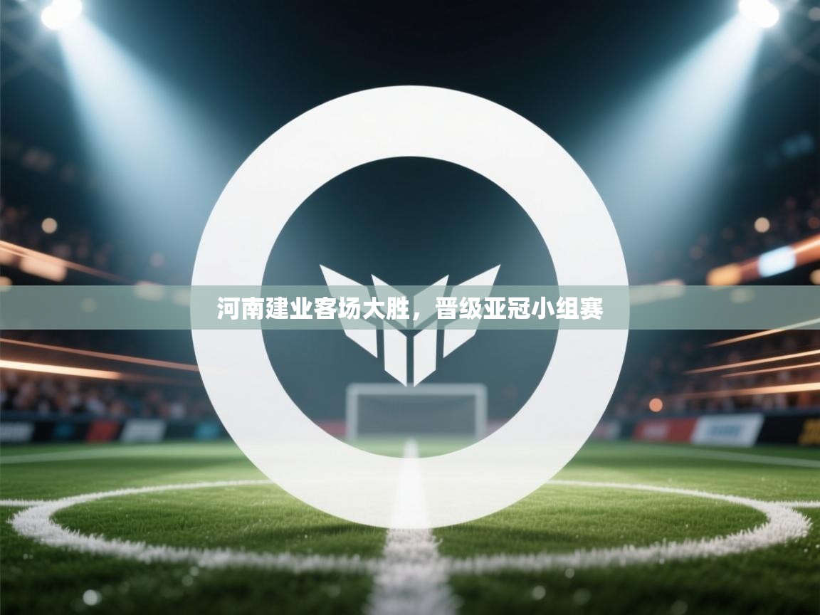 开云平台-河南建业客场大胜，晋级亚冠小组赛
